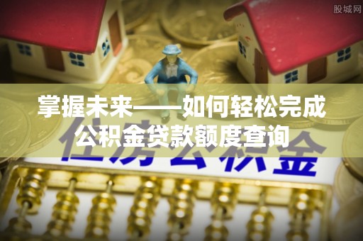 博野掌握未来——如何轻松完成公积金贷款额度查询