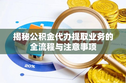 博野揭秘公积金代办提取业务的全流程与注意事项