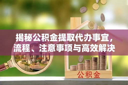 博野揭秘公积金提取代办事宜，流程、注意事项与高效解决方案