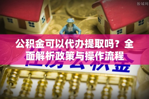 博野公积金可以代办提取吗？全面解析政策与操作流程