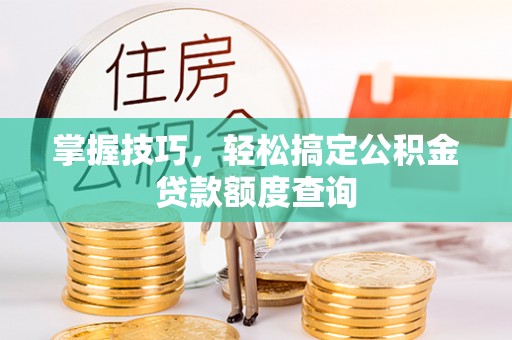 博野掌握技巧，轻松搞定公积金贷款额度查询