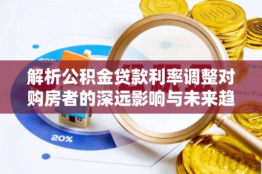 博野解析公积金贷款利率调整对购房者的深远影响与未来趋势