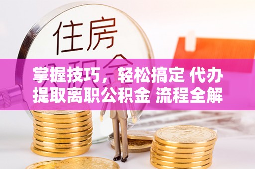 博野掌握技巧，轻松搞定 代办提取离职公积金 流程全解析