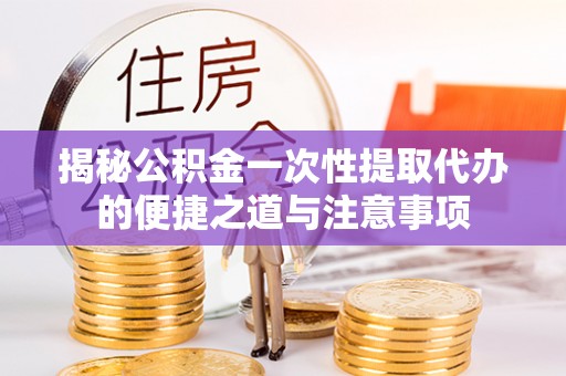 博野揭秘公积金一次性提取代办的便捷之道与注意事项
