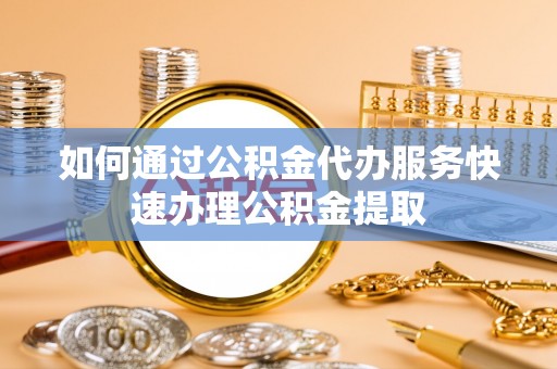 博野如何通过公积金代办服务快速办理公积金提取