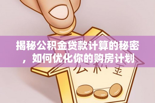 博野揭秘公积金贷款计算的秘密，如何优化你的购房计划