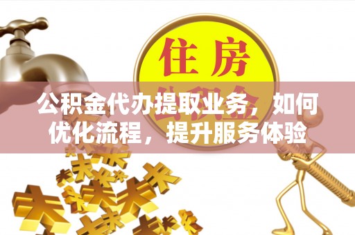 博野公积金代办提取业务，如何优化流程，提升服务体验