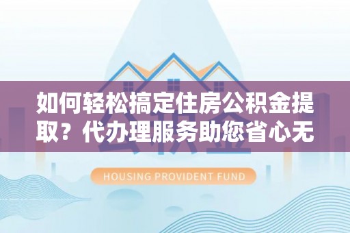 博野如何轻松搞定住房公积金提取？代办理服务助您省心无忧