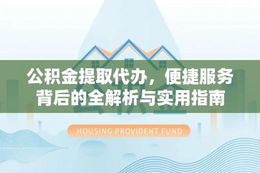 博野公积金提取代办，便捷服务背后的全解析与实用指南