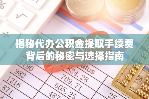 博野揭秘代办公积金提取手续费背后的秘密与选择指南