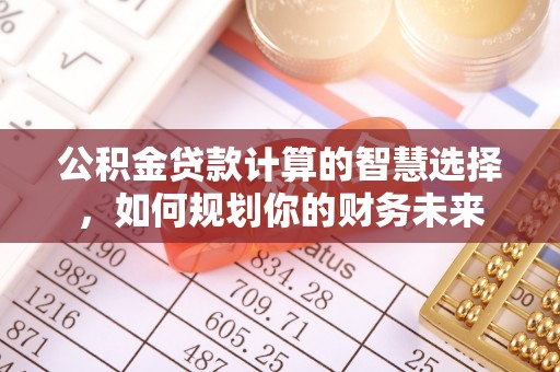 博野公积金贷款计算的智慧选择，如何规划你的财务未来