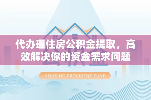 博野代办理住房公积金提取，高效解决你的资金需求问题