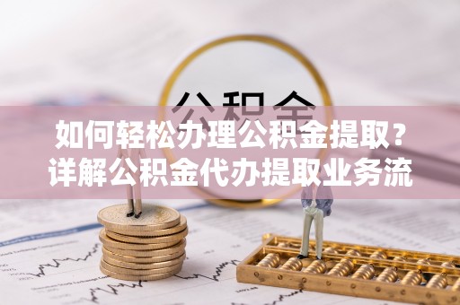博野如何轻松办理公积金提取？详解公积金代办提取业务流程与优势