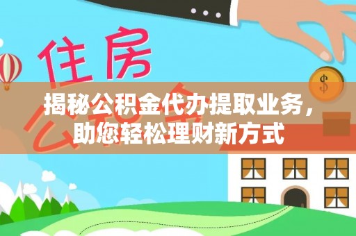 博野揭秘公积金代办提取业务，助您轻松理财新方式