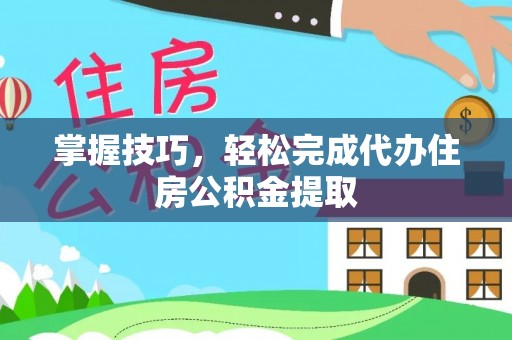 博野掌握技巧，轻松完成代办住房公积金提取