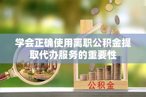 博野学会正确使用离职公积金提取代办服务的重要性