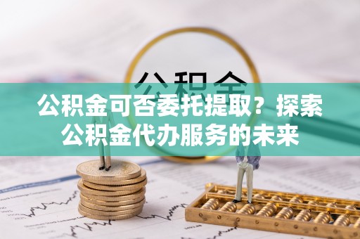 博野公积金可否委托提取？探索公积金代办服务的未来