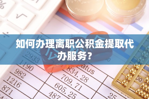 博野如何办理离职公积金提取代办服务？