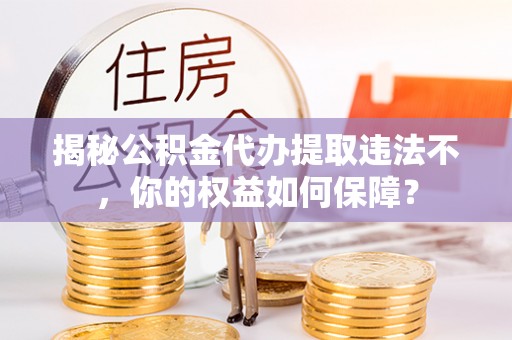 博野揭秘公积金代办提取违法不，你的权益如何保障？